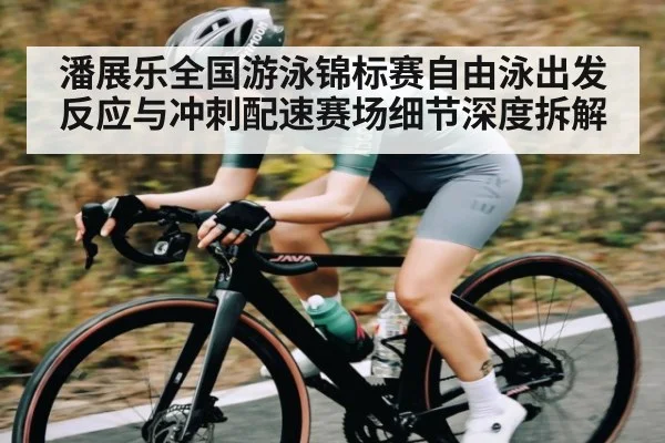 潘展乐全国游泳锦标赛自由泳出发反应与冲刺配速赛场细节深度拆解
