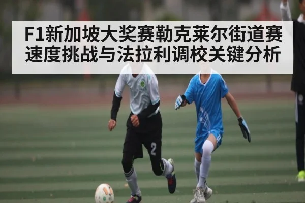 F1新加坡大奖赛勒克莱尔街道赛速度挑战与法拉利调校关键分析 - kaiyun
