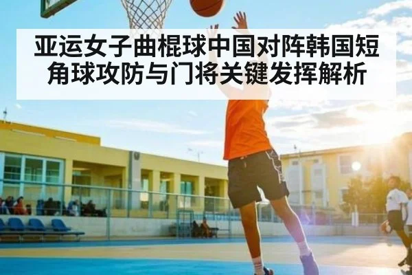 亚运女子曲棍球中国对阵韩国短角球攻防与门将关键发挥解析 - kaiyun