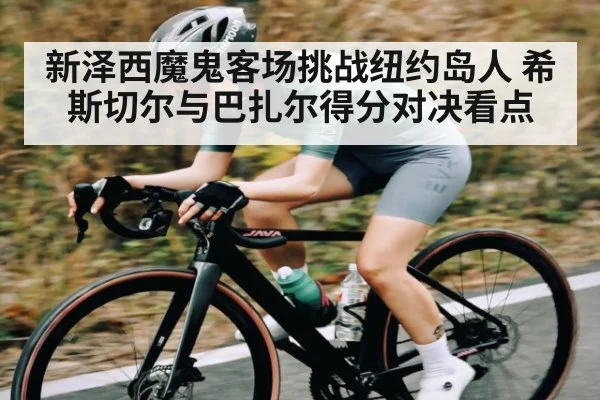 新泽西魔鬼客场挑战纽约岛人 希斯切尔与巴扎尔得分对决看点 - kaiyun