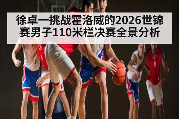 徐卓一挑战霍洛威的2026世锦赛男子110米栏决赛全景分析 - kaiyun